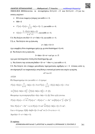 Ο∆ΗΓΟΣ ΕΠΑΝΑΛΗΨΗΣ Μαθηµατικά Γ’ Λυκείου mathhmagic.blogspot.gr
ΕΠΙΜΕΛΕΙΑ:ΜΗΤΑΛΑΣ Γ.,∆ΡΟΥΓΑΣ Α.,ΧΑ∆ΟΣ Χ.,ΓΕΡΜΑΝΟΣ Ξ.,ΠΑΤΣΗΣ Σ. 361
19)(Ο.Ε.Φ.Ε 2015)∆ίνονται οι συναρτήσεις f:(−1,+∞) → ℝ και G:(−1,+∞) → ℝ για τις
οποίες ισχύουν
• Η f είναι παραγωγίσιµη για κάθε x > −1.
• f(0) = 2
• ( ) ( ) ( )
1
f x f x ln x 1 3
x 1
′ − = − + −
+
, για κάθε x > −1.
• ( )
( ) ( )
x
2 f x ln x 1
G x
x e 1
− + +
=
⋅ +
, για κάθε x > −1.
Γ.1. Να δείξετε ότι f(x) = 3 – ex + ln(x + 1), για κάθε x > −1.
Γ.2. α. Να δείξετε ότι η εξίσωση
ex – ln(x + 1) = 3
έχει ακριβώς δύο ετερόσηµες ρίζες ρ1, ρ2 στο διάστηµα (−1,+∞).
β. Να δείξετε ότι η εξίσωση
3 + ln(x + 1) = ex + αx3 µε α∈ℝ
έχει µια τουλάχιστον λύση στο διάστηµα [ρ1, ρ2].
γ. Να λύσετε την ανίσωση ln(lnx + 1) + ex – 1 >lnx + x, για κάθε x > 1.
Γ.3. Να δείξετε ότι υπάρχει µοναδικός πραγµατικός αριθµός x0 > −1 τέτοιος ώστε η
συνάρτηση G να παρουσιάζει στη θέση x0 τοπικό µέγιστο και ισχύει η σχέση
ex0 = x0 + 2
ΛΥΣΗ
Γ1. Παρατηρούµε ότι για κάθε x > –1 έχουµε:
( ) ( ) ( ) ( ) ( ) ( )
1 1
f x f x ln x 1 3 f x f x ln x 1 3
x 1 x 1
′ ′− = − + − ⇔ − − + + = − ⇔
+ +
( ) ( ) ( ) ( ) ( )f x ln x 1 f x ln x 1 3 1′⇔ − + − − + = −       .
Θεωρούμε τη συνάρτηση F(x) = f(x) – ln(x + 1) (2). Τότε η (1) γίνεται:
( ) ( ) ( ) ( ) ( )( ) ( )
x
e 0
x x x x x
F x F x 3 F x e F x e 3e F x e 3e
−
≠
− − − − −′ ′′ ′− = − ⇔ ⋅ − ⋅ = − ⇔ ⋅ = .
Τότε ( ) ( )
( )
( ) ( )
2
x x x x
F x e 3e c F x 3 ce f x ln x 1 3 ce− −
⋅ = + ⇔ = + ⇔ − + = + .
Για x = 0 έχουμε ( ) ( ) 0
f 0 ln 0 1 3 ce 2 3 c c 1− + = + ⇔ = + ⇔ = − .
Άρα f(x) = 3 – ex + ln(x + 1).
2ος τρόπος
 