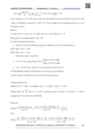 Ο∆ΗΓΟΣ ΕΠΑΝΑΛΗΨΗΣ Μαθηµατικά Γ’ Λυκείου mathhmagic.blogspot.gr
ΕΠΙΜΕΛΕΙΑ:ΜΗΤΑΛΑΣ Γ.,∆ΡΟΥΓΑΣ Α.,ΧΑ∆ΟΣ Χ.,ΓΕΡΜΑΝΟΣ Ξ.,ΠΑΤΣΗΣ Σ. 363
όπου
( )
x xx DLH x
ln x 1 1 1
lim lim 0 0 0
e x 1 e
∞
∞
→+∞ →+∞
+
= ⋅ = ⋅ =
+
και x
x
lim e 0−
→+∞
=
Άρα υπάρχουν ( )1ρ 1,0∈ − και ( )2ρ 0,∈ +∞ µοναδικά (λόγω µονοτονίας) τέτοια ώστε f(ρ1)
= f(ρ2) = 0, δηλαδή η εξίσωση ex – ln(x + 1) = 3 έχει ακριβώς δύο ετερόσηµες ρίζες ρ1, ρ2 στο
διάστηµα (–1,+∞).
β. Είναι
( ) ( ) ( )x 3 x 3 3
3 ln x 1 e αx 3 e ln x 1 αx 0 f x αx 0+ + = + ⇔ − + + − = ⇔ − =
Θεωρούμε τη συνάρτηση k(x) = f(x) – αx3.
Για την συνάρτηση k ισχύουν:
• Είναι συνεχής στο διάστηµα [ρ1,ρ2] ως άθροισμα συνεχών συναρτήσεων.
k(ρ1) = f(ρ1) – αρ13 = – αρ13
k(ρ2) = f(ρ2) – αρ23 = – αρ23
Τότε k(ρ1) ∙ k(ρ2) = α2ρ13ρ23 (1)
• Αν α = 0 τότε ( ) ( )
( )
( )
1 1
1 2
2 2
k ρ 0 ρ ρίζα
k ρ k ρ 0
k ρ 0 ρ ρίζα
= ⇔
⋅ = ⇔ 
= ⇔
• Αν α ≠ 0 τότε k(ρ1) · k(ρ2) < 0, από τη σχέση (1) γιατί ρ1ρ2 < 0.
Από Θ. Bolzano υπάρχει τουλάχιστον ένα ( )1 2ρ ρ ,ρ∈ ώστε k(ρ)=0.
Τελικά υπάρχει τουλάχιστον µια λύση στο διάστηµα [ρ1,ρ2].
γ. Παρατηρούμε ότι:
( ) ( ) ( )x 1 x 1
ln lnx 1 e lnx x ln lnx 1 x 3 ln x 1 1 e 3− −
+ + > + ⇔ + − + > − + − + ⇔
( ) ( )
f γν.φθίν.
f lnx f x 1 lnx x 1> − ⇔ < − (από το ερώτηµα (α)) που ισχύει για κάθε x > 1, λόγω
εφαρµογής 2 του σχολικού σελίδα 266.
Γ3. Είναι:
( )
( ) ( ) ( )( ) ( )x x
x x x
2 3 e ln x 1 ln x 12 f x ln x 1 e 1
G x
x e 1 x e 1 x e 1
− − + + + +− + + −
= = =
⋅ + ⋅ + ⋅ +
Τότε
( )
( ) ( ) ( )( )
( )
( ) ( )( )
( )
x x x x x x x x x
2 2x x
e 1 x e 1 e 1 x e 1 e x e 1 e 1 e x e
G x
x e 1 x e 1
′ ′− ⋅ + − − ⋅ + ⋅ + − − + ⋅
′ = =
⋅ + ⋅ +
 