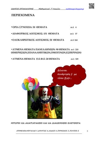 Ο∆ΗΓΟΣ ΕΠΑΝΑΛΗΨΗΣ Μαθηµατικά Γ’ Λυκείου mathhmagic.blogspot.gr
ΕΠΙΜΕΛΕΙΑ:ΜΗΤΑΛΑΣ Γ.,∆ΡΟΥΓΑΣ Α.,ΧΑ∆ΟΣ Χ.,ΓΕΡΜΑΝΟΣ Ξ.,ΠΑΤΣΗΣ Σ. 3
ΠΕΡΙΕΧΟΜΕΝΑ
•ΟΡΙΑ ΣΥΝΕΧΕΙΑ: 50 ΘΕΜΑΤΑ σελ 4
•ΔΙΑΦΟΡΙΚΟΣ ΛΟΓΙΣΜΟΣ: 151 ΘΕΜΑΤΑ σελ 37
•ΟΛΟΚΛΗΡΩΤΙΚΟΣ ΛΟΓΙΣΜΟΣ: 50 ΘΕΜΑΤΑ σελ 164
•ΛΥΜΕΝΑ ΘΕΜΑΤΑ ΠΑΝΕΛΛΗΝΙΩΝ: 90 ΘΕΜΑΤΑ σελ 233
(ΗΜΕΡΗΣΙΩΝ,ΕΠΑΝΑΛΗΠΤΙΚΩΝ,ΟΜΟΓΕΝΩΝ,ΕΣΠΕΡΙΝΩΝ)
•ΛΥΜΕΝΑ ΘΕΜΑΤΑ Ο.Ε.Φ.Ε: 20 ΘΕΜΑΤΑ σελ 329
ΜΠΟΡΕΙ ΝΑ ΑΝΑΠΑΡΑΧΘΕΙ ΚΑΙ ΝΑ ∆ΙΑΝΕΜΗΘΕΙ ΕΛΕΥΘΕΡΑ
∆ίνεται
συνάρτηση f µε
τύπο f(x)=…
 