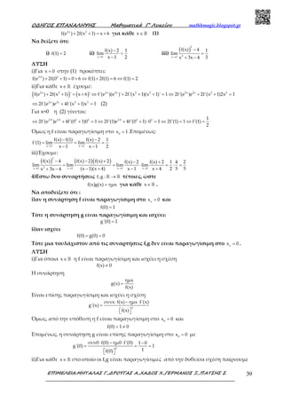 Ο∆ΗΓΟΣ ΕΠΑΝΑΛΗΨΗΣ Μαθηµατικά Γ’ Λυκείου mathhmagic.blogspot.gr
ΕΠΙΜΕΛΕΙΑ:ΜΗΤΑΛΑΣ Γ.,∆ΡΟΥΓΑΣ Α.,ΧΑ∆ΟΣ Χ.,ΓΕΡΜΑΝΟΣ Ξ.,ΠΑΤΣΗΣ Σ. 39
2x 2
f(e ) 2f(x 1) x 6+ + = + για κάθε x∈ℝ (1)
Να δείξετε ότι:
i) f(1) 2= ii)
x 1
f(x) 2 1
lim
x 1 2→
−
=
−
iii)
( )
2
2x 1
f(x) 4 1
lim
3x 3x 4→
−
=
+ −
ΛΥΣΗ
i)Για x 0= στην (1) προκύπτει:
2 0 2
f(e ) 2f(0 1) 0 6 f(1) 2f(1) 6 f(1) 2⋅
+ + = + ⇔ + = ⇔ =
ii)Για κάθε x∈ ℝ έχουμε:
( ) ( )2x 2 2x 2x 2 2 2x 2x 2 2
f(e ) 2f(x 1) ' x 6 ' f'(e )(e )' 2f'(x 1)(x 1)' 1 2f'(e )e 2f'(x 1)2x 1+ + = + ⇔ + + + = ⇔ + + =
2x 2x 2 2
2f'(e )e 4f'(x 1)x 1⇔ + + = (2)
Για x=0 η (2) γίνεται:
2 0 2 0 2 2 2 0 2 2 1
2f'(e )e 4f'(0 1)0 1 2f'(1)e 4f'(0 1) 0 1 2f'(1) 1 f'(1)
2
⋅ ⋅ ⋅
⇔ + + = ⇔ + + ⋅ = ⇔ = ⇔ =
Όμως η f είναι παραγωγίσιμη στο 0
x 1= .Επομένως:
x 1 x 1
f(x) f(1) f(x) 2 1
f'(1) lim lim
x 1 x 1 2→ →
− −
= = =
− −
iii)Έχουμε:
( ) ( )( )
2
2x 1 x 1 x 1 x 1
f(x) 4 f(x) 2 f(x) 2 f(x) 2 f(x) 2 1 4 2
lim lim lim lim
(x 1)(x 4) x 1 x 4 2 5 5x 3x 4→ → → →
− − + − +
= = ⋅ = ⋅ =
− + − ++ −
4)Εστω δυο συναρτήσεις f,g : →ℝ ℝ τέτοιες, ώστε
f(x)g(x) ημx= για κάθε x∈ ℝ .
Να αποδείξετε ότι :
i)αν η συνάρτηση f είναι παραγωγίσιμη στο =o
x 0 και
f(0) 1=
Τότε η συνάρτηση g είναι παραγωγίσιμη και ισχύει:
g'(0) 1=
ii)αν ισχύει
f(0) g(0) 0= =
Τότε μια τουλάχιστον από τις συναρτήσεις f,g δεν είναι παραγωγίσιμη στο o
x 0= .
ΛΥΣΗ
i)Για όποια x∈ ℝ η f είναι παραγωγίσιμη και ισχύει η σχέση
f(x) 0≠
Η συνάρτηση
ημx
g(x)
f(x)
=
Είναι επίσης παραγωγίσιμη και ισχύει η σχέση
2
συνx f(x) ημx f'(x)
g'(x)
f(x)
⋅ − ⋅
=
  
Όμως, από την υπόθεση η f είναι παραγωγίσιμη στο 0
x 0= και
f(0) 1 0= ≠
Επομένως, η συνάρτηση g είναι επίσης παραγωγίσιμη στο 0
x 0= με
2
συν0 f(0) ημ0 f'(0) 1 0
g'(0) 1
1f(0)
⋅ − ⋅ −
= = =
  
ii)Για κάθε x∈ ℝ στο οποίο οι f,g είναι παραγωγίσιμες από την δοθείσα σχέση παίρνουμε
 