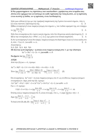 Ο∆ΗΓΟΣ ΕΠΑΝΑΛΗΨΗΣ Μαθηµατικά Γ’ Λυκείου mathhmagic.blogspot.gr
ΕΠΙΜΕΛΕΙΑ:ΜΗΤΑΛΑΣ Γ.,∆ΡΟΥΓΑΣ Α.,ΧΑ∆ΟΣ Χ.,ΓΕΡΜΑΝΟΣ Ξ.,ΠΑΤΣΗΣ Σ.42
9) Να χαρακτηρίσετε τις προτάσεις που ακολουθούν ,γράφοντας στο τετράδιο σας
,δίπλα στο γράμμα που αντιστοιχεί σε κάθε πρόταση την λέξη Σωστό , αν η πρόταση
είναι σωστή, ή Λάθος αν η πρόταση είναι λανθασμένη.
1)Αν μια ευθεία (ε) έχει με την γραφική παράσταση της f μόνο ένα κοινό σημείο , τότε η
(ε) είναι πάντοτε εφαπτομένη της. Σ Λ
2)Μια συνάρτηση f είναι παραγωγίσιμη στο σημείο 0
x του πεδίου ορισμού της, αν υπάρχει
το
0
0
x x
0
f(x) f(x )
lim
x x→
−
−
Σ Λ
3)Αν δυο συναρτήσεις δεν έχουν κοινά σημεία, τότε δεν δέχονται κοινή εφαπτομένη. Σ Λ
4)Για την συνάρτηση 2
f(x) 1974x ,x 2,1= ∈ −   έχει μόνο ένα τοπικό ακρότατο. Σ Λ
5) Αν η συνάρτηση f είναι δυο φορές παραγωγίσιμη στο διάστημα Δ και η f είναι κοίλη στο
Δ, τότε f''(x) 0≥ , για κάθε x∈∆ . Σ Λ
Απαντήσεις
1) Λ 2)Λ 3) Λ 4)Λ 5)Λ
10) Δίνεται η συνάρτηση f η οποία είναι παραγωγίσιμη στο ℝ με την ιδιότητα
2x 5
f(e ) 3f(x 1) 2x 4+ + = − ,για κάθε x∈ℝ
Να βρείτε το
2
2x 1
f (x) 1
lim
x 2x 3→
−
+ −
ΛΥΣΗ
Από την (1),για x 0= , έχουμε:
2 0 5
f(e ) 3f(0 1) 2 0 4 f(1) 3f(1) 4 f(1) 1 (2)⋅
+ + = ⋅ − ⇔ + = − ⇔ = −
Έτσι
( )( )
→ → →
− +−  + − 
= = ⋅ + − − ++ −  
2
2x 1 x 1 x 1
f(x) 1 f(x) 1f (x) 1 f(x) 1 f(x) 1
lim lim lim
(x 3)(x 1) x 1 x 3x 2x 3
(3)
Οι συναρτήσεις 2x 5
f(e ),f(x 1)+ είναι παραγωγίσιμες στο ℝ ως συνθέσεις παραγωγίσιμων
συναρτήσεων .Άρα ,από την (1) έχουμε:
2x 2x 5 4 2x 2x 4 5
f'(e )2e 3f'(x 1)5x 2 2e f'(e ) 15x f'(x 1) 2,+ + = ⇔ + + = για κάθε x∈ ℝ
Για x 0= έχουμε:
x 1 x 1 x 1
f(x) f(1) f(x) ( 1) f(x) 1
f'(1)2 2 f'(1) 1 lim 1 lim 1 lim 1 (4)
x 1 x 1 x 1→ → →
− − − +
= ⇔ = ⇔ = ⇔ = ⇔ =
− − −
Επίσης η f,ως παραγωγίσιμη στο ℝ ,είναι συνεχής στο 0
x 1= ,άρα
x 1
limf(x) f(1) 1
→
= = −
Άρα
→
− − −
= = −
+ +x 1
f(x) 1 1 1 1
lim (5)
x 3 1 3 2
Τελικά από (3) ,(4) ,(5) :
→
 + − 
⋅ = − − + x 1
f(x) 1 f(x) 1 1
lim
x 1 x 3 2
 