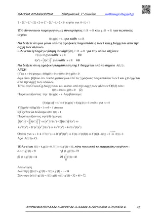 Ο∆ΗΓΟΣ ΕΠΑΝΑΛΗΨΗΣ Μαθηµατικά Γ’ Λυκείου mathhmagic.blogspot.gr
ΕΠΙΜΕΛΕΙΑ:ΜΗΤΑΛΑΣ Γ.,∆ΡΟΥΓΑΣ Α.,ΧΑ∆ΟΣ Χ.,ΓΕΡΜΑΝΟΣ Ξ.,ΠΑΤΣΗΣ Σ. 47
2 3 3 2
ξ 2ξ ξ 2ξ 2 ξ 2ξ ξ 2 0− + < + ⇔ − − − < ισχύει για 0 ξ 1< <
17)i) Δίνονται οι παραγωγίσιμες συναρτήσεις f : →ℝ ℝ και g : →ℝ ℝ για τις οποίες
ισχύει:
f(x)g(x) x= ,για κάθε x∈ℝ
Να δείξετε ότι μια μόνο από τις γραφικές παραστάσεις των f και g διέρχεται από την
αρχή των αξόνων.
ii)Δίνεται η παραγωγίσιμη συνάρτηση f : →ℝ ℝ για την οποία ισχύουν
f'(x) 0≠ ,για κάθε x∈ℝ (3)
2
4 2
f(x ) f(x ) =   για κάθε x∈ℝ (4)
Να δείξετε ότι η γραφική παράσταση της f διέρχεται από το σημείο A(1,1) .
ΛΥΣΗ
i)Για x 0= έχουμε: f(0)g(0) 0 f(0) 0 ή g(0) 0= ⇒ = =
άρα είναι βέβαιο ότι τουλάχιστον μια από τις γραφικές παραστάσεις των f και g διέρχεται
από την αρχή των αξόνων.
Έστω ότι Cf και Cg διέρχονται και οι δυο από την αρχή των αξόνων Ο(0,0) τότε:
f(0) 0= και g(0) 0= (2)
Παραγωγίζοντας την f(x)g(x) x= λαμβάνουμε:
( )f(x)g(x) ' x' f'(x)g(x)' f(x)g'(x) 1= ⇒ + = οπότε για x 0=
f'(0)g(0)' f(0)g'(0) 1 0 1+ = ⇒ = άτοπο.
ii)Πρέπει να δείξουμε ότι: f(1) 1=
Παραγωγίζοντας την (4) έχουμε:
( ) ( ) ( ) ( )
( )
2
4 2 4 4 2 2
3 4 2 2 2 3 4 2 2
f(x ) ' f(x ) ' x 'f'(x ) 2 f(x ) 'f(x )
4x f'(x ) 2f'(x ) x 'f(x ) 4x f'(x ) 4xf'(x )f(x )
 = ⇔ = ⇔ 
= ⇔ =
Οπότε για x 1= :
f'(1) 0
3 4 2 2
4 1 f'(1 ) 4 1f'(1 )f(1 ) f'(1) f'(1)f(1) f'(1)(1 f(1)) 0 f(1) 1
≠
⋅ = ⋅ ⇒ = ⇔ − = ⇔ =
Άρα A(1,1) Cf∈ .
18)Αν είναι f(1) 4,g(1) 8,f'(1) 4,g'(1) 10= = = = , τότε ποια από τα παρακάτω ισχύουν :
α) (f g)'(1) 51⋅ = γ) (f g)'(1) 72⋅ =
β) (f g)'(1) 14+ = δ)
f
( )'(1) 40
g
=
Απάντηση
Σωστή η (β) (f g)'(1) f'(1) g'(1) .. 14+ = + = =
Σωστή η (γ) (f g)'(1) f'(1) g(1) f(1) g'(1) 32 40 72⋅ = ⋅ + ⋅ = + =
 