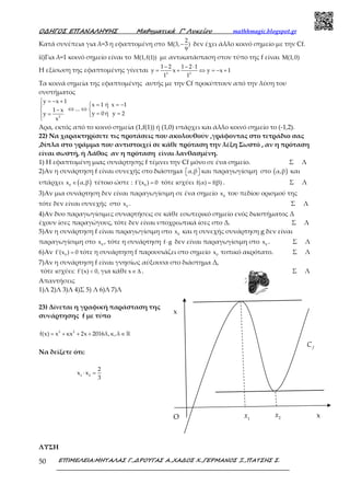 Ο∆ΗΓΟΣ ΕΠΑΝΑΛΗΨΗΣ Μαθηµατικά Γ’ Λυκείου mathhmagic.blogspot.gr
ΕΠΙΜΕΛΕΙΑ:ΜΗΤΑΛΑΣ Γ.,∆ΡΟΥΓΑΣ Α.,ΧΑ∆ΟΣ Χ.,ΓΕΡΜΑΝΟΣ Ξ.,ΠΑΤΣΗΣ Σ.50
Κατά συνέπεια για λ=3 η εφαπτομένη στο
2
M(3, )
9
− δεν έχει άλλο κοινό σημείο με την Cf.
ii)Για λ=1 κοινό σημείο είναι το M(1,f(1)) με αντικατάσταση στον τύπο της f είναι M(1,0)
Η εξίσωση της εφαπτομένης γίνεται 3 2
1 2 1 2 1
y x y x 1
1 1
− − ⋅
= + ⇔ = − +
Τα κοινά σημεία της εφαπτομένης αυτής με την Cf προκύπτουν από την λύση του
συστήματος
2
y x 1
x 1 ή x 1
...1 x
y 0 ή y 2y
x
 = − +
 = = −
⇔ ⇔ −
= == 

Άρα, εκτός από το κοινό σημεία (1,f(1)) ή (1,0) υπάρχει και άλλο κοινό σημείο το (-1,2).
22) Να χαρακτηρίσετε τις προτάσεις που ακολουθούν ,γράφοντας στο τετράδιο σας
,δίπλα στο γράμμα που αντιστοιχεί σε κάθε πρόταση την λέξη Σωστό , αν η πρόταση
είναι σωστή, ή Λάθος αν η πρόταση είναι λανθασμένη.
1) Η εφαπτομένη μιας συνάρτησης f τέμνει την Cf μόνο σε ένα σημείο. Σ Λ
2)Αν η συνάρτηση f είναι συνεχής στο διάστημα α,β   και παραγωγίσιμη στο ( )α,β και
υπάρχει ( )0
x α,β∈ τέτοιο ώστε : 0
f'(x ) 0= τότε ισχύει f(α) f(β)= . Σ Λ
3)Αν μια συνάρτηση δεν είναι παραγωγίσιμη σε ένα σημείο 0
x του πεδίου ορισμού της
τότε δεν είναι συνεχής στο 0
x . Σ Λ
4)Αν δυο παραγωγίσιμες συναρτήσεις σε κάθε εσωτερικό σημείο ενός διαστήματος Δ
έχουν ίσες παραγώγους, τότε δεν είναι υποχρεωτικά ίσες στο Δ. Σ Λ
5)Αν η συνάρτηση f είναι παραγωγίσιμη στο 0
x και η συνεχής συνάρτηση g δεν είναι
παραγωγίσιμη στο 0
x , τότε η συνάρτηση f g⋅ δεν είναι παραγωγίσιμη στο 0
x . Σ Λ
6)Αν 0
f'(x ) 0= τότε η συνάρτηση f παρουσιάζει στο σημείο 0
x τοπικό ακρότατο. Σ Λ
7)Αν η συνάρτηση f είναι γνησίως αύξουσα στο διάστημα Δ,
τότε ισχύει: f'(x) 0,< για κάθε x∈∆ . Σ Λ
Απαντήσεις
1)Λ 2)Λ 3)Λ 4)Σ 5) Λ 6)Λ 7)Λ
23) Δίνεται η γραφική παράσταση της
συνάρτησης f με τύπο
3 2
f(x) x κx 2x 2016λ,κ,λ= + + + ∈ℝ
Να δείξετε ότι:
1 2
2
x x
3
⋅ =
ΛΥΣΗ
x
x
O 1
x 2
x
f
C
 