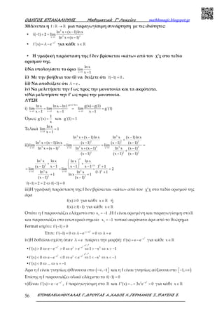 Ο∆ΗΓΟΣ ΕΠΑΝΑΛΗΨΗΣ Μαθηµατικά Γ’ Λυκείου mathhmagic.blogspot.gr
ΕΠΙΜΕΛΕΙΑ:ΜΗΤΑΛΑΣ Γ.,∆ΡΟΥΓΑΣ Α.,ΧΑ∆ΟΣ Χ.,ΓΕΡΜΑΝΟΣ Ξ.,ΠΑΤΣΗΣ Σ.56
30)Δίνεται η f : →ℝ ℝ μια παραγωγίσιμη συνάρτηση με τις ιδιότητες:
▪
2
3 2x 1
ln x (x 1)ln x
f( 1) 2 lim
ln x (x 1)→
+ −
− + =
+ −
▪
3
x
f'(x) λ e−
= − για κάθε x∈ℝ
▪ Η γραφική παράσταση της f δεν βρίσκεται «κάτω» από τον χ’χ στο πεδίο
ορισμού της.
i)Να υπολογίσετε το όριο
x 1
lnx
lim
x 1→ −
ii) Με την βοήθεια του (i) να δείξετε ότι f( 1) 0− = .
iii) Να αποδείξετε ότι λ e= .
iv) Να μελετήσετε την f ως προς την μονοτονία και τα ακρότατα.
v)Να μελετήσετε την f’ ως προς την μονοτονία.
ΛΥΣΗ
i)
g(x) ln x
x 1 x 1 x 1
g(x) g(1)ln x ln x ln1
lim lim lim g'(1)
x 1 x 1 x 1
=
→ → →
−−
= = =
− − −
Όμως
1
g'(x)
x
= και g'(1) 1=
Τελικά
x 1
ln x
lim 1
x 1→
=
−
ii)
2 2
2 2 2 2
3 2 3 2 3 2x 1 x 1 x 1
2 2 2
ln x (x 1)ln x ln x (x 1)ln x
ln x (x 1)ln x (x 1) (x 1) (x 1)
lim lim lim
ln x (x 1) ln x (x 1) ln x (x 1)
(x 1) (x 1) (x 1)
→ → →
+ − −
+
+ − − − −
= = =
+ − + − −
+
− − −
22
22 (i)
3 2 2x 1 x 1
2 2
ln x ln x ln x ln x
x 1 x 1 x 1 1 1(x 1)
lim lim 2
ln x ln x 0 1 1
1 ln x 1
(x 1) (x 1)
→ →
 
+ + − − − +−  = = = =
⋅ +
+ +
− −
f( 1) 2 2 f( 1) 0− + = ⇔ − =
iii)Η γραφική παράσταση της f δεν βρίσκεται «κάτω» από τον χ’χ στο πεδίο ορισμού της
άρα
f(x) 0≥ για κάθε x∈ ℝ ή
f(x) f( 1)≥ − για κάθε x∈ ℝ
Οπότε η f παρουσιάζει ελάχιστο στο 1
x 1= − .Η f είναι ορισμένη και παραγωγίσιμη στο ℝ
και παρουσιάζει στο εσωτερικό σημείο 1
x 1= − τοπικό ακρότατο άρα από το θεώρημα
Fermat ισχύει: f'( 1) 0− =
Έτσι:
3
( 1)
f'( 1) 0 λ e 0 λ e− −
− = ⇔ − = ⇔ =
iv)Η δοθείσα σχέση όταν λ e= παίρνει την μορφή:
3
x
f'(x) e e−
= − για κάθε x∈ℝ
▪
x
3 3
e
x 1 x 3
f'(x) 0 e e 0 e e 1 x x 1− −
> ⇔ − > ⇔ > ⇔ > − ⇔ > −
ր
▪
x
3 3
e
x 1 x 3
f'(x) 0 e e 0 e e 1 x x 1− −
< ⇔ − < ⇔ < ⇔ < − ⇔ < −
ր
▪f'(x) 0 ... x 1< ⇔ ⇔ = −
Άρα η f είναι γνησίως φθίνουσα στο ( , 1−∞ −  και η f είναι γνησίως αύξουσα στο )1,− +∞
Επίσης η f παρουσιάζει ολικό ελάχιστο το f( 1) 0− =
v)Είναι
3
x
f'(x) e e−
= − , f παραγωγίσιμη στο ℝ και
3
2 x
f''(x) .. 3x e 0−
= = > για κάθε x∈ ℝ
 