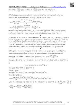 Ο∆ΗΓΟΣ ΕΠΑΝΑΛΗΨΗΣ Μαθηµατικά Γ’ Λυκείου mathhmagic.blogspot.gr
ΕΠΙΜΕΛΕΙΑ:ΜΗΤΑΛΑΣ Γ.,∆ΡΟΥΓΑΣ Α.,ΧΑ∆ΟΣ Χ.,ΓΕΡΜΑΝΟΣ Ξ.,ΠΑΤΣΗΣ Σ. 61
Όμως = +
f'(x)
h'(x) g'(x)
f(x)
και = ⇔ + = ⇔ + =
f'(ξ)
h'(ξ) 0 g'(ξ) 0 f'(ξ) f(ξ)g'(ξ) 0
f(ξ)
•
β) Το θεώρημα της μέσης τιμής για την συνάρτηση f στα διαστήματα α,0−   , 0,α  
εφαρμόζεται. Άρα υπάρχουν ( )1
ξ α,0∈ − , ( )2
ξ 0,α∈ τέτοιο, ώστε:
(1)
1
f(α) f( α)
f( α)
f(0) f( α) f(α) f( α)2f'(ξ ) (2)
0 ( α) α 2α
+ −
− −
− − − −
= = =
− −
(1)
2
f(α) f( α)
f(α)
f(α) f(0) f(α) f( α)2f'(ξ ) (3)
α 0 α 2α
+ −
−
− − −
= = =
−
Θεωρούμε την συνάρτηση f’’ στο 1 2
ξ ,ξ   . Από το θεώρημα του Rolle( f παραγωγίσιμη
στο 1 2
ξ ,ξ   , 1 2
f'(ξ ) f'(ξ )= ) άρα υπάρχει ( ) ( )1 2
ξ ξ ,ξ α,β∈ ⊆ τέτοιος, ώστε f''(ξ) 0= .
•
γ) Έστω ότι η f’ δεν είναι 1-1.Τοτε υπάρχουν 1 2
x ,x ∈ℝ ,με 1 2
x x< ώστε 1 2
f'(x ) f'(x )= .Επειδή η
f’ είναι κυρτή, θα ισχύει η f'' είναι γνησίως αύξουσα. Το θεώρημα του Rolle για την f’ στο
1 2
x ,x   ισχύει( διότι η f’ είναι παραγωγίσιμη στο 1 2
x ,x   και 1 2
f'(x ) f'(x )= ).Άρα υπάρχει
( )1 2
ξ x ,x∈ τέτοιο ώστε f''(ξ) 0= .Επειδή η f’’ είναι γνησίως αύξουσα ,αλλάζει πρόσημο
εκατέρωθεν του ξ, οπότε το ξ είναι σημείο καμπής της f.Άτοπο. Άρα η f΄ είναι 1-1.
•
δ) Θεωρούμε την συνάρτηση ( )
2
g(x) f(x) f(1 x)= − που είναι ορισμένη στο 0,1   .Η g είναι
παραγωγίσιμη και στο 0,1   ,ως γινόμενο παραγωγίσιμων συναρτήσεων (άρα και
συνεχής). Από το Θ.Μ.Τ υπάρχει ( )ξ 0,1∈ τέτοιος ,ώστε
g(1) g(0)
g'(ξ) (1)
1 0
−
=
−
Είναι ( )( ) ( ) ( )
2 2 2
g'(x) f(x) f(1 x) ' 2f(x)f'(x)f(1 x) f(x) f'(1 x)(1 x)' 2f(x)f'(x)f(1 x) f(x) f'(1 x)= − = − + − − = − − −
ή
( )
2
g'(x) 2f(x)f'(x)f(1 x) f(x) f'(1 x)= − − −
Άρα ( )
2
g'(ξ) 2f(ξ)f'(ξ)f(1 ξ) f(ξ) f'(1 ξ)= − − −
Επίσης έχουμε:
( ) ( )
2 2
g(1) f(1) f(1 1) f(1) f(0)= − = , ( ) ( )
2 2
g(0) f(0) f(1 0) f(0) f(1)= − =
Έτσι η (1) γράφεται:
( ) ( )
( ) ( )
2 2
f(0) 0
2 2f(1) f(0) f(0) f(1)g(1) g(0)
g'(ξ) f(1) f(0) f(0) f(1) 0
1 0 1
=−−
= = = − =
−
ή
( ) ( )
( )
2 2
2
f(ξ) f'(1 ξ)
g'(ξ) 0 2f(ξ)f'(ξ)f(1 ξ) f(ξ) f'(1 ξ) 0 2f(ξ)f'(ξ)f(1 ξ) f(ξ) f'(1 ξ) 2 f'(ξ)
f(1 ξ)f(ξ)
−
= ⇔ − − − = ⇔ − = − ⇔ =
−
( )
2
f(ξ) f'(1 ξ) f'(ξ) f'(1 ξ)
2 f'(ξ) 2
f(1 ξ) f(ξ) f(1 ξ)f(ξ)
− −
= ⇔ =
− −
 