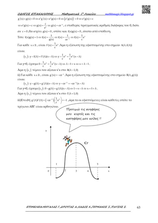 Ο∆ΗΓΟΣ ΕΠΑΝΑΛΗΨΗΣ Μαθηµατικά Γ’ Λυκείου mathhmagic.blogspot.gr
ΕΠΙΜΕΛΕΙΑ:ΜΗΤΑΛΑΣ Γ.,∆ΡΟΥΓΑΣ Α.,ΧΑ∆ΟΣ Χ.,ΓΕΡΜΑΝΟΣ Ξ.,ΠΑΤΣΗΣ Σ. 63
( )x x x x
g'(x) g(x) 0 e g'(x) e g(x) 0 e g(x) ' 0 e g(x) c+ = ⇔ + = ⇔ = ⇔ =
x x
x
c
e g(x) c g(x) g(x) ce
e
−
⇔ = ⇔ = ⇔ = , c σταθερός πραγματικός αριθμός διάφορος του 0, διότι
αν c 0= ,θα ισχύει g(x) 0= , οπότε και f(x)g(x) 0= , άτοπο από υπόθεση.
Τότε x
x
1 1 1
f(x)g(x) 1 f(x) f(x) f(x) e
g(x) cce−
= ⇔ = ⇔ = ⇔ =
Για κάθε x∈ℝ , είναι x1
f'(x) e
c
= .Άρα η εξίσωση της εφαπτομένης στο σημείο (λ,f(λ))Α
είναι:
( ) λ λ
1
1 1
ε : y f(λ) f'(λ)(x λ) y e e (x λ)
c c
− = − ⇔ − = −
Για y=0, έχουμε λ λ1 1
0 e e (x λ) λ 1 x x λ 1
c c
− = − ⇔ − = ⇔ = − .
Άρα η ( )1
ε τέμνει τον άξονα x’x στο (λ 1,0)Β −
ii) Για κάθε x∈ℝ , είναι x
g'(x) ce−
= − .Άρα η εξίσωση της εφαπτομένης στο σημείο B(λ,g(λ))
είναι:
( ) λ λ
2
ε : y g(λ) g'(λ)(x λ) y ce ce (x λ)− −
− = − ⇔ − = − −
Για y=0, έχουμε( )2
ε : 0 g(λ) g'(λ)(x λ) 1 x λ x 1 λ− = − ⇔ = − ⇔ = + .
Άρα η ( )2
ε τέμνει τον άξονα x’x στο (λ 1,0)Γ +
iii)Επειδή ( )λ λ1
g'(λ)f'(λ) ce e 1
c
−  
= − = − 
 
,άρα το οι εφαπτόμενες είναι κάθετες οπότε το
τρίγωνο ΑΒΓ είναι ορθογώνιο.
2
1 5
3 40
y
x
Cf’
Προτιµώ τις ανηφόρες
µου κυρτές και τις
κατηφόρες µου κοίλες !!
 