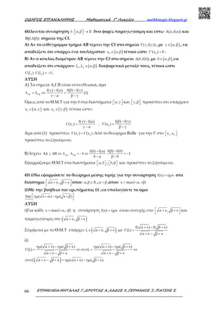 Ο∆ΗΓΟΣ ΕΠΑΝΑΛΗΨΗΣ Μαθηµατικά Γ’ Λυκείου mathhmagic.blogspot.gr
ΕΠΙΜΕΛΕΙΑ:ΜΗΤΑΛΑΣ Γ.,∆ΡΟΥΓΑΣ Α.,ΧΑ∆ΟΣ Χ.,ΓΕΡΜΑΝΟΣ Ξ.,ΠΑΤΣΗΣ Σ.66
44)Δινεται συνάρτηση f : α,β  →  ℝ δυο φορές παραγωγίσιμη και έστω (α,f(α))Α και
B(β,f(β)) σημεία της Cf.
Α) Αν το ευθύγραμμο τμήμα ΑΒ τέμνει την Cf στο σημείο (γ,f(γ))Γ , με ( )γ α,β∈ , να
αποδείξετε ότι υπάρχει ένα τουλάχιστον ( )0
x α,β∈ τέτοιο ώστε 0
f''(x ) 0= .
Β) Αν ο κύκλος διαμέτρου ΑΒ τέμνει την Cf στο σημείο (δ,f(δ))∆ ,με ( )δ α,β∈ ,να
αποδείξετε ότι υπάρχουν ( )1 2
ξ ,ξ α,β∈ διαφορετικά μεταξύ τους, τέτοια ώστε
1 2
f'(ξ ) f'(ξ ) 1⋅ = − .
ΛΥΣΗ
Α) Τα σημεία Α,Γ,Β είναι συνευθειακά, άρα
f(β) f(γ)f(γ) f(α)
λ λ (1)
γ α β γΑΓ ΓΒ
−−
= ⇔ =
− −
Όμως από το Θ.Μ.Τ για την f στα διαστήματα α,γ   και γ,β   προκύπτει ότι υπάρχουν
( )1
x α,γ∈ και ( )2
x γ,β∈ τέτοια ώστε:
1 2
f(β) f(γ)f(γ) f(α)
f'(x ) , f'(x )
γ α β γ
−−
= =
− −
Άρα από (1) προκύπτει: 1 2
f'(x ) f'(x )= .Από το θεώρημα Rolle για την f’ στο 1 2
x ,x  
προκύπτει το ζητούμενο.
Β) Ισχύει
f(β) f(δ)f(δ) f(α)
λ λ 1 1
δ α β δΑ∆ ∆Β
−−
Α∆ ⊥ ∆Β ⇔ ⋅ = − ⇔ ⋅ = −
− −
Εφαρμόζουμε Θ.Μ.Τ στα διαστήματα α,δ   , δ,β   και προκύπτει το ζητούμενο.
45) i)Να εφαρμόσετε το θεώρημα μέσης τιμής για την συνάρτηση f(x) ημx= στο
διάστημα α x, β x + +
 
όπου α,β∈ℝ , α β> ,όπου x max{ α, β}> − −
ii)Με την βοήθεια του ερωτήματος (i) ,να υπολογίσετε το όριο
x
lim ημ( x α) ημ( x β)
→+∞
 + − +
 
ΛΥΣΗ
i)Για κάθε x max{ α, β}> − − η συνάρτηση f(x) ημx= είναι συνεχής στο α x, β x + +
 
και
παραγωγίσιμη στο ( )α x, β x+ +
Σύμφωνα με το Θ.Μ.Τ υπάρχει ( )ξ α x, β x∈ + + με
f( α x) f( β x)
f'(ξ)
α x β x
+ − +
=
+ − +
ii)
( )
ημ( α x) ημ( β x) ημ( α x) ημ( β x)
f'(ξ) συνξ
α x β x α x β x
συνξ α x β x ημ( α x) ημ( β x)
+ − + + − +
= ⇔ = ⇔
+ − + + − +
+ − + = + − +
 