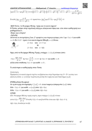Ο∆ΗΓΟΣ ΕΠΑΝΑΛΗΨΗΣ Μαθηµατικά Γ’ Λυκείου mathhmagic.blogspot.gr
ΕΠΙΜΕΛΕΙΑ:ΜΗΤΑΛΑΣ Γ.,∆ΡΟΥΓΑΣ Α.,ΧΑ∆ΟΣ Χ.,ΓΕΡΜΑΝΟΣ Ξ.,ΠΑΤΣΗΣ Σ. 67
( ) ( )
α β
α β
ημ( α x) ημ( β x) συνξ α x β x α x β x α x β x
α x β x
>
−
+ − + = + − + ≤ + − + = + − + =
+ + +
Επειδή
x
α β
lim 0
α x β x→+∞
−
=
+ + +
προκύπτει
x
lim ημ( x α) ημ( x β) 0
→+∞
 + − + =
 
46)Ο Τοτός το θεώρημα Μέσης τιμής και το κοινό σημείο!
Ο Τοτός μπήκε στην σχολική τάξη με αλαζονικό ύφος και είπε στον καθηγητή των
μαθηματικών.
-Κύριε έχω απορία!
-Δηλαδή;
Δίνονται οι συναρτήσεις f και f-1 ορισμένες και παραγωγίσιμες στο ℝ με f'(x) 0> για κάθε
x∈ℝ .Οι 1
f fC ,C −
έχουν ένα κοινό σημείο Μ(α,β), α β≠ .Είναι:
β f(α)= και 1
β f (α)−
=
Ή
β f(α)= και α f(β)=
Άρα, από το θεώρημα Μέσης Τιμής ,υπάρχει ( )ξ α,β∈ ,τέτοιο ώστε:
f(β) f(α)
f'(ξ)
β α
−
=
−
ή
α β
f'(ξ) 1 0
β α
−
= = − <
−
ή f'(ξ) 0< για κάθε x∈ ℝ
αλλά από υπόθεση f'(x) 0> για κάθε x∈ ℝ .
Τι απάντησε ο καθηγητής στον Τοτό;
Απάντηση
Προφανώς το κοινό σημείο πρέπει να βρίσκεται στην διχοτόμο της 1ης -3ης γωνίας των
αξόνων,οπότε α β= .Στην περίπτωση αυτήν δεν ορίζεται καν διάστημα ( )α,β
47)(Μεζεδάκι θεωρίας)
Αν η συνεχής συνάρτηση f : α,β  →  ℝ είναι παραγωγίσιμη στο ( )α,β τότε:
i)Αν f'(x) 0> για κάθε ( )x α,β∈ ,τότε f(β) f(α)>
ii)Αν f'(x) 0< για κάθε ( )x α,β∈ ,τότε f(β) f(α)<
ΛΥΣΗ
i)Το θεώρημα Μέσης τιμής ισχύει, άρα υπάρχει ( )ξ α,β∈ τέτοιο
ώστε
f(β) f(α)
f'(ξ)
β α
−
=
−
.Επειδή f'(ξ) 0> και β-α>0 θα είναι και f(β) f(α) 0− > ή
f(β) f(α)> .Ανάλογα το (ii)
 