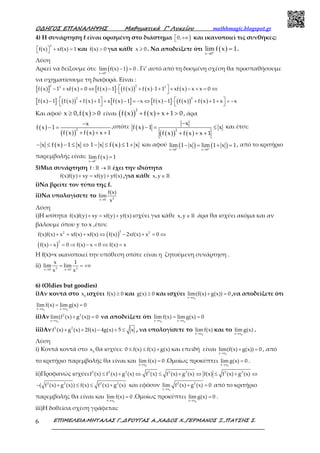 Ο∆ΗΓΟΣ ΕΠΑΝΑΛΗΨΗΣ Μαθηµατικά Γ’ Λυκείου mathhmagic.blogspot.gr
ΕΠΙΜΕΛΕΙΑ:ΜΗΤΑΛΑΣ Γ.,∆ΡΟΥΓΑΣ Α.,ΧΑ∆ΟΣ Χ.,ΓΕΡΜΑΝΟΣ Ξ.,ΠΑΤΣΗΣ Σ.6
4) Η συνάρτηση f είναι ορισμένη στο διάστημα )0, +∞ και ικανοποιεί τις συνθήκες:
3
f(x) xf(x) 1  + =  και f(x) 0> για κάθε x 0≥ . Να αποδείξετε ότι ( )x 0
lim f x 1+
→
= .
Λύση
Αρκεί να δείξουμε ότι: ( )x 0
lim f(x) 1 0+
→
− = . Γι’ αυτό από τη δοσμένη σχέση θα προσπαθήσουμε
να σχηματίσουμε τη διαφορά. Είναι :
( )[ ] ( ) ( )[ ] ( )( ) ( ) ( )
( )[ ] ( )( ) ( ) ( )[ ] ( )[ ] ( )( ) ( )
3 23 2
2 2
f x 1 xf x 0 f x 1 f x f x 1 1 xf x x x 0
f x 1 f x f x 1 x f x 1 x f x 1 f x f x 1 x x
 − + = ⇔ − ⋅ + ⋅ + + − + = ⇔
 
   − ⋅ + + + − = − ⇔ − ⋅ + + + = −
   
Και αφού ( )x 0,f x 0≥ > είναι ( )( ) ( )
2
f x f x x 1 0+ + + > , άρα
( )
( )( ) ( )
2
x
f x 1
f x f x x 1
−
− =
+ + +
,οπότε ( )
( )( ) ( )
2
x
f x 1 x
f x f x x 1
−
− = ≤
+ + +
και έτσι:
( ) ( )x f x 1 x 1 x f x 1 x− ≤ − ≤ ⇔ − ≤ ≤ + και αφού ( ) ( )x 0 x 0
lim 1 x lim 1 x 1+ +
→ →
− = + = , από το κριτήριο
παρεμβολής είναι: ( )x 0
lim f x 1+
→
=
5)Μια συνάρτηση →ℝ ℝf : έχει την ιδιότητα
+ = +f(x)f(y) xy xf(y) yf(x) ,για κάθε ∈ ℝx,y
i)Να βρείτε τον τύπο της f.
ii)Να υπολογίσετε το
→ 3x 0
f(x)
lim
x
Λύση
i)Η ισότητα + = +f(x)f(y) xy xf(y) yf(x) ισχύει για κάθε ∈ ℝx,y άρα θα ισχύει ακόμα και αν
βάλουμε όπου y το x ,έτσι:
( )
( )
+ = + ⇔ − + = ⇔
− = ⇒ − = ⇔ =
22 2
2
f(x)f(x) x xf(x) xf(x) f(x) 2xf(x) x 0
f(x) x 0 f(x) x 0 f(x) x
Η f(x)=x ικανοποιεί την υπόθεση οπότε είναι η ζητούμενη συνάρτηση .
ii)
→ →
= = +∞3 2x 0 x 0
x 1
lim lim
x x
6) (Oldies but goodies)
i)Αν κοντά στο 0
x ισχύει ≥f(x) 0 και ≥g(x) 0 και ισχύει
→
+ =
0x x
lim(f(x) g(x)) 0 ,να αποδείξετε ότι
→ →
= =
0 0x x x x
lim f(x) lim g(x) 0
ii)Αν
→
+ =
0
2 2
x x
lim(f (x) g (x)) 0 να αποδείξετε ότι
→ →
= =
0 0x x x x
lim f(x) lim g(x) 0
iii)Αν + + − + ≤2 2
f (x) g (x) 2f(x) 4g(x) 5 x , να υπολογίσετε το
→ 0x x
lim f(x) και το
→ 0x x
lim g(x) .
Λύση
i) Κοντά κοντά στο 0
x θα ισχύει: ≤ ≤ +0 f(x) f(x) g(x) και επειδή είναι
→
+ =
0x x
lim(f(x) g(x)) 0 , από
το κριτήριο παρεμβολής θα είναι και
→
=
0x x
lim f(x) 0 .Ομοίως προκύπτει
→
=
0x x
lim g(x) 0 .
ii)Προφανώς ισχύει ≤ + ⇔ ≤ + ⇔ ≤ + ⇔2 2 2 2 2 2 2 2
f (x) f (x) g (x) f (x) f (x) g (x) f(x) f (x) g (x)
− + ≤ ≤ +2 2 2 2
( f (x) g (x)) f(x) f (x) g (x) και εφόσον
→
+ =
0
2 2
x x
lim f (x) g (x) 0 από το κριτήριο
παρεμβολής θα είναι και
→
=
0x x
lim f(x) 0 .Ομοίως προκύπτει
→
=
0x x
lim g(x) 0 .
iii)Η δοθείσα σχέση γράφεται:
 