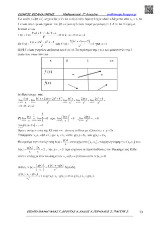 Ο∆ΗΓΟΣ ΕΠΑΝΑΛΗΨΗΣ Μαθηµατικά Γ’ Λυκείου mathhmagic.blogspot.gr
ΕΠΙΜΕΛΕΙΑ:ΜΗΤΑΛΑΣ Γ.,∆ΡΟΥΓΑΣ Α.,ΧΑ∆ΟΣ Χ.,ΓΕΡΜΑΝΟΣ Ξ.,ΠΑΤΣΗΣ Σ. 73
Για κάθε ( )x 0,∈ +∞ ισχύει:f(x) 2 2α f(x) f(1)≥ + ⇔ ≥ Άρα η f έχει ολικό ελάχιστο στο 0
x 1= , το
1 είναι εσωτερικό σημείο του ( )0,+∞ και η f είναι παραγωγίσιμη το 1.Απο το θεώρημα
Fermat είναι
2 2
2
2ln1 2 1 ln 1 α
f'(1) 0 0 2 α 0 α 2
1
+ ⋅ − −
= ⇔ = ⇔ − = ⇔ =
ii)
2 2
2
2lnx 2x ln x 2
f'(x)
x
+ − −
= και
( )2
3
2 ln x lnx 2
f''(x) 0
x
− +
= > για x 0>
iii)H f’ είναι γνησίως αύξουσα καιf'(1) 0= .Το πρόσημο της f'(x) και μονοτονία της f
φαίνεται στον πίνακα
iv) Βρίσκουμε ότι:
2 2 2 2(*)
2 2 2 2x x x x x
f(x) ln x 2lnx 2x 4 ln x 2lnx 2x 4
lim lim lim lim lim
x x x x x
0 0 2 2
→+∞ →+∞ →+∞ →+∞ →+∞
+ + + +
= = + + =
= + + =
(*)
x D.H.L x
1
lnx xlim lim 0
x 1
∞
∞
→+∞ →+∞
= = άρα
2
x
ln x
lim 0
x→+∞
 
= 
 
, 2x
2ln x
lim .. 0
x→+∞
= =
( )x
lim f(x) 2x .. 0
→+∞
− = =
Άρα η ασύμπτωτη της Cf στο +∞ είναι η ευθεία με εξίσωση : ε : y 2x=
Υπάρχουν ( )1 2
x ,x 0,∈ +∞ , με 1 2
x x< ώστε 1 1
g(x ) 2x= και 2 2
g(x ) 2x=
Θεωρούμε την συνάρτηση
g(x)
h(x)
x
= , συνεχής στο 1 2
x ,x   , παραγωγίσιμη στο ( )1 2
x ,x και
1 1
1 2
1 1
g(x ) 2x
h(x ) 2 , h(x ) ... 2
x x
= = = = = άρα ισχύουν οι προϋποθέσεις του θεωρήματος Rolle
οπότε υπάρχει ένα τουλάχιστον ( )3
x 0,∈ +∞ τέτοιο ώστε 3
h'(x ) 0=
Αλλά, 2
g(x) g'(x) x g(x)
h'(x) '
x x
  ⋅ −
= = 
 
δηλαδή
3 3 3
3 3 3 3 3 32
3
g'(x ) x g(x )
0 g'(x ) x g(x ) 0 g'(x ) x g(x )
x
⋅ −
= ⇔ ⋅ − = ⇔ ⋅ = .
- +
'( )f x
x 0 1 +∞
( )f x
 