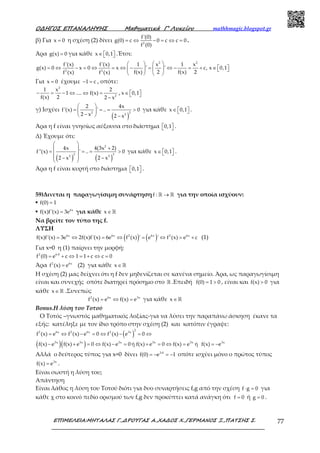 Ο∆ΗΓΟΣ ΕΠΑΝΑΛΗΨΗΣ Μαθηµατικά Γ’ Λυκείου mathhmagic.blogspot.gr
ΕΠΙΜΕΛΕΙΑ:ΜΗΤΑΛΑΣ Γ.,∆ΡΟΥΓΑΣ Α.,ΧΑ∆ΟΣ Χ.,ΓΕΡΜΑΝΟΣ Ξ.,ΠΑΤΣΗΣ Σ. 77
β) Για x 0= η σχέση (2) δίνει 2
f'(0)
g(0) c 0 c c 0
f (0)
= ⇔ − = ⇔ = .
Άρα g(x) 0= για κάθε x 0,1∈    .Έτσι:
2 2
2 2
f'(x) f'(x) 1 x 1 x
g(x) 0 x 0 x ' ' c,
f(x) 2 f(x) 2f (x) f (x)
  
= ⇔ − = ⇔ = ⇔ − = ⇔ − = +  
   
x 0,1∈   
Για x 0= έχουμε 1 c− = , οπότε:
2
2
1 x 2
1 .... f(x)
f(x) 2 2 x
− = − ⇔ ⇔ =
−
, x 0,1∈   
γ) Ισχύει
( )
 
= = = > 
−  −
2 2
2
2 4x
f'(x) ' .. 0
2 x 2 x
για κάθε x 0,1∈    .
Άρα η f είναι γνησίως αύξουσα στο διάστημα 0,1   .
Δ) Έχουμε ότι:
( ) ( )
 
+ = = = >
 
 − −
 
2
2 3
2 2
4x 4(3x 2)
f''(x) ' .. 0
2 x 2 x
για κάθε x 0,1∈    .
Άρα η f είναι κυρτή στο διάστημα 0,1   .
59)Δινεται η παραγωγίσιμη συνάρτησηf : →ℝ ℝ για την οποία ισχύουν:
▪ f(0) 1=
▪ 6x
f(x)f'(x) 3e= για κάθε x∈ℝ
Να βρείτε τον τύπο της f.
ΛΥΣΗ
( ) ( )6x 6x 2 6x 2 6x
f(x)f'(x) 3e 2f(x)f'(x) 6e f (x) ' e ' f (x) e c= ⇔ = ⇔ = ⇔ = + (1)
Για x=0 η (1) παίρνει την μορφή:
2 6 0
f (0) e c 1 1 c c 0⋅
= + ⇔ = + ⇔ =
Άρα 2 6x
f (x) e= (2) για κάθε x∈ℝ
Η σχέση (2) μας δείχνει ότι η f δεν μηδενίζεται σε κανένα σημείο. Άρα, ως παραγωγίσιμη
είναι και συνεχής οπότε διατηρεί πρόσημο στο ℝ .Επειδή f(0) 1 0= > , είναι και f(x) 0> για
κάθε x∈ℝ .Συνεπώς
2 6x 3x
f (x) e f(x) e= ⇔ = για κάθε x∈ℝ
Bonus.Η λύση του Τοτού
Ο Τοτός –γνωστός μαθηματικός λοξίας-για να λύσει την παραπάνω άσκηση έκανε τα
εξής: κατέληξε με τον ίδιο τρόπο στην σχέση (2) και κατόπιν έγραψε:
( )
( )( )
2
2 6x 2 6x 2 3x
3x 3x 3x 3x 3x 3x
f (x) e f (x) e 0 f (x) e 0
f(x) e f(x) e 0 f(x) e 0 ή f(x) e 0 f(x) e ή f(x) e
= ⇔ − = ⇔ − = ⇔
− + = ⇔ − = + = ⇔ = = −
Αλλά ο δεύτερος τύπος για x=0 δίνει 3 0
f(0) e 1⋅
= − = − οπότε ισχύει μόνο ο πρώτος τύπος
3x
f(x) e= .
Είναι σωστή η λύση του;
Απάντηση
Είναι λάθος η λύση του Τοτού διότι για δυο συναρτήσεις f,g από την σχέση f g 0⋅ = για
κάθε χ στο κοινό πεδίο ορισμού των f,g δεν προκύπτει κατά ανάγκη ότι f 0= ή g 0= .
 