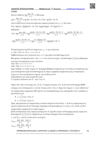 Ο∆ΗΓΟΣ ΕΠΑΝΑΛΗΨΗΣ Μαθηµατικά Γ’ Λυκείου mathhmagic.blogspot.gr
ΕΠΙΜΕΛΕΙΑ:ΜΗΤΑΛΑΣ Γ.,∆ΡΟΥΓΑΣ Α.,ΧΑ∆ΟΣ Χ.,ΓΕΡΜΑΝΟΣ Ξ.,ΠΑΤΣΗΣ Σ. 79
ΛΥΣΗ
i)Από υπόθεση
x 1
f(x) 3x
lim 2
x 1→
−
=
−
.Θέτουμε
( ) ( )f(x) 3x
g(x) g(x) x 1 f(x) 3x f(x) g(x) x 1 3x
x 1
−
= ⇔ − = − ⇔ = − +
−
Από υπόθεση η f είναι συνεχής και παραγωγίσιμη στο 0
x 1= , θα είναι :
( )( ) ( ) ( )x 1 x 1 x 1 x 1 x 1
f(1) limf(x) lim g(x) x 1 3x limg(x)lim x 1 lim 3x 3
→ → → → →
= = − + = − + =
ii)Έχουμε
( ) ( ) ( )
x 1 x 1 x 1 x 1
g(x) x 1 3x f(1) g(x) x 1 3x 3 g(x) x 1 3(x 1)f(x) f(1)
f'(1) lim lim lim lim
x 1 x 1 x 1 x 1→ → → →
− + − − + − − + −−
= = = = =
− − − −
( ) ( )( )
( )x 1 x 1 x 1
g(x) x 1 3(x 1) x 1 g(x) 3
lim lim lim g(x) 3 5
x 1 x 1→ → →
− + − − +
= = = + =
− −
Η εφαπτομένη της Cf στο σημείο με 0
x 1= έχει εξίσωση:
y f(1) f'(1) (x 1) ... y 5x 2− = = − ⇒ ⇒ = −
iii)Θα δείξουμε ότι η εξίσωση f(x) x 1= + έχει ρίζα στο διάστημα ( )1,4 .
Θεωρούμε συνάρτηση h(x) f(x) x 1= − − που είναι συνεχής στο διάστημα 1,4   ως άθροισμα
συνέχων συναρτήσεων και επιπλέον:
h(1) f(1) 1 1 3 1 1 1= − − = − − =
h(4) f(4) 4 1 3 4 1 2= − − = − − = −
Άρα h(1)h(4) 0< οπότε ισχύει το θεώρημα Bolzano σύμφωνα με το οποίο η συνάρτηση έχει
μια τουλάχιστον ρίζα στο διάστημα(1,4) .Άρα η γραφική παράσταση της συνάρτηση f
τέμνει σε ένα τουλάχιστον σημείο την ευθεία y=x+1.
iv)α) Εφόσον η f είναι κυρτή θα είναι
f’ γνησίως αύξουσα στο ℝ και f''(x) 0>
Αφού f(1) f(4)= , f συνεχής στο 1,4   , f παραγωγίσιμη στο ( )1,4 από το θεώρημα Rolle
υπάρχει ένα τουλάχιστον ( )ξ 1,4∈ τέτοιος ώστε f'(ξ) 0= .Άρα στο σημείο ξ είναι πιθανό η f
να παρουσιάζει ακρότατο. Θα πρέπει να εξασφαλίσουμε ότι εκατέρωθεν του ξ αλλάζει η
μονοτονία τη f.
•
f'
x ξ f'(x) f'(ξ) 0< ⇒ < =
ր
•
f'
x ξ f'(x) f'(ξ) 0> ⇒ > =
ր
Άρα, πραγματικά η f παρουσιάζει τοπικό ελάχιστο στην θέση ξ .Από τις προηγούμενες
σχέσεις φαίνεται ότι η f’ διατηρεί πρόσημο στα διαστήματα ( ) ( ),ξ , ,ξ−∞ −∞ , οπότε η f δεν
παρουσιάζει ακρότατο σε άλλο σημείο.
β) Η συνάρτηση f είναι παραγωγίσιμη στο ℝ άρα θα ισχύει το θεώρημα μέσης τιμής στα
διαστήματα 1,3 , 4,6       σύμφωνα με το οποίο υπάρχουν δυο τουλάχιστον
( ) ( )1 2
x 1,3 ,x 4,6∈ ∈ τέτοια ώστε να ισχύει:
1
f(3) f(1) f(3) 3
f'(x )
3 1 2
− −
= =
−
2
f(6) f(4) f(6) 3
f'(x )
6 4 2
− −
= =
−
 