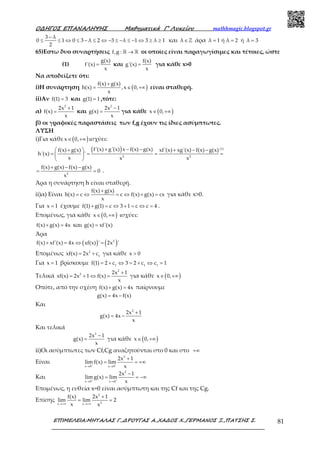 Ο∆ΗΓΟΣ ΕΠΑΝΑΛΗΨΗΣ Μαθηµατικά Γ’ Λυκείου mathhmagic.blogspot.gr
ΕΠΙΜΕΛΕΙΑ:ΜΗΤΑΛΑΣ Γ.,∆ΡΟΥΓΑΣ Α.,ΧΑ∆ΟΣ Χ.,ΓΕΡΜΑΝΟΣ Ξ.,ΠΑΤΣΗΣ Σ. 81
3 λ
0 1 0 3 λ 2 3 λ 1 3 λ 1
2
−
≤ ≤ ⇔ ≤ − ≤ ⇔ − ≤ − ≤ − ⇔ ≥ ≥ και λ ∈ℤ άρα λ 1 ή λ 2 ή λ 3= = =
65)Εστω δυο συναρτήσεις f,g : →ℝ ℝ οι οποίες είναι παραγωγίσιμες και τέτοιες, ώστε
(1)
g(x)
f'(x)
x
= και
f(x)
g'(x)
x
= για κάθε x>0
Να αποδείξετε ότι:
i)Η συνάρτηση ( )
f(x) g(x)
h(x) ,x 0,
x
+
= ∈ +∞ είναι σταθερή.
ii)Αν f(1) 3= και g(1) 1= ,τότε:
α)
2
2x 1
f(x)
x
+
= και
2
2x 1
g(x)
x
−
= για κάθε ( )x 0,∈ +∞
β) οι γραφικές παραστάσεις των f,g έχουν τις ίδιες ασύμπτωτες.
ΛΥΣΗ
i)Για κάθε ( )x 0,∈ +∞ ισχύει:
( ) (1)
2 2
f'(x) g'(x) x f(x) g(x)f(x) g(x) xf'(x) xg'(x) f(x) g(x)
h'(x) '
x x x
+ − − +  + − −
= = = = 
 
2
f(x) g(x) f(x) g(x)
0
x
+ − −
= = .
Άρα η συνάρτηση h είναι σταθερή.
ii)α) Είναι
f(x) g(x)
h(x) c c f(x) g(x) cx
x
+
= ⇔ = ⇔ + = για κάθε x>0.
Για x 1= έχουμε f(1) g(1) c 3 1 c c 4+ = ⇔ + = ⇔ = .
Επομένως, για κάθε ( )x 0,∈ +∞ ισχύει:
f(x) g(x) 4x+ = και g(x) xf'(x)=
Άρα
( ) ( )2
f(x) xf'(x) 4x xf(x) ' 2x '+ = ⇔ =
Επομένως 2
1
xf(x) 2x c= + για κάθε x 0>
Για x 1= βρίσκουμε 1 1 1
f(1) 2 c 3 2 c c 1= + ⇔ = + ⇔ =
Τελικά
2
2 2x 1
xf(x) 2x 1 f(x)
x
+
= + ⇔ = για κάθε ( )x 0,∈ +∞
Οπότε, από την σχέση f(x) g(x) 4x+ = παίρνουμε
g(x) 4x f(x)= −
Και
2
2x 1
g(x) 4x
x
+
= −
Και τελικά
2
2x 1
g(x)
x
−
= για κάθε ( )x 0,∈ +∞
ii)Οι ασύμπτωτες των Cf,Cg αναζητούνται στο 0 και στο +∞
Είναι
2
x 0 x 0
2x 1
lim f(x) lim
x+ +
→ →
+
= = +∞
Και
2
x 0 x 0
2x 1
lim g(x) lim
x+ +
→ →
−
= = −∞
Επομένως, η ευθεία x=0 είναι ασύμπτωτη και της Cf και της Cg.
Επίσης
2
2x x
f(x) 2x 1
lim lim 2
x x→+∞ →+∞
+
= =
 
