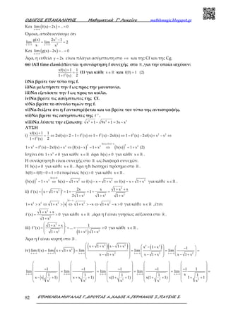 Ο∆ΗΓΟΣ ΕΠΑΝΑΛΗΨΗΣ Μαθηµατικά Γ’ Λυκείου mathhmagic.blogspot.gr
ΕΠΙΜΕΛΕΙΑ:ΜΗΤΑΛΑΣ Γ.,∆ΡΟΥΓΑΣ Α.,ΧΑ∆ΟΣ Χ.,ΓΕΡΜΑΝΟΣ Ξ.,ΠΑΤΣΗΣ Σ.82
Και ( )x
lim f(x) 2x .. 0
→+∞
− = =
Όμοια, αποδεικνύουμε ότι
2
2x x
g(x) 2x 1
lim lim 2
x x→+∞ →+∞
−
= =
Και ( )x
lim g(x) 2x .. 0
→+∞
− = =
Άρα, η ευθεία y 2x= είναι πλάγια ασύμπτωτη στο +∞ και της Cf και της Cg.
66) (Αll time classic)Δίνεται η συνάρτηση f συνεχής στο ℝ ,για την οποία ισχύουν:
2
xf(x) 1 1
21 f (x)
+
=
+
(1) για κάθε x∈ℝ και f(0) 1 (2)=
i)Να βρείτε τον τύπο της f.
ii)Να μελετήσετε την f ως προς την μονοτονία.
iii)Να εξετάσετε την f ως προς τα κοίλα.
iv)Να βρείτε τις ασύμπτωτες της Cf.
v)Να βρείτε το σύνολο τιμών της f.
vi)Να δείξετε ότι η f αντιστρέφεται και να βρείτε τον τύπο της αντιστροφής.
vii)Να βρείτε τις ασύμπτωτες της 1
f−
.
viii)Να λύσετε την εξίσωση: 6 2 3
x 1 9x 1 3x x+ − + = −
ΛΥΣΗ
i) 2 2 2 2 2
2
xf(x) 1 1
2xf(x) 2 1 f (x) 1 f (x) 2xf(x) 1 f (x) 2xf(x) x x
21 f (x)
+
= ⇔ + = + ⇔ = − ⇔ = − + − ⇔
+
( ) ( )
h(x) f(x) x
2 22 2 2 2 2
1 x f (x) 2xf(x) x f(x) x 1 x h(x) 1 x (2)
= −
+ = − + ⇔ − = + ⇔ = +
Ισχύει ότι 2
1 x 0+ ≠ για κάθε x∈ ℝ άρα h(x) 0≠ για κάθε x∈ ℝ .
Η συνάρτηση h είναι συνεχής στο ℝ ως διαφορά συνεχών.
Η h(x) 0≠ για κάθε x∈ ℝ . Άρα η h διατηρεί πρόσημο στο ℝ .
h(0) f(0) 0 1 0= − = > επομένως h(x) 0> για κάθε x∈ ℝ .
( )
h(x) 0
2 2 2 2 2
h(x) 1 x h(x) 1 x f(x) x 1 x f(x) x 1 x
>
= + ⇔ = + ⇔ − = + ⇔ = + + για κάθε x∈ ℝ .
ii) ( )
2
2
2 2 2
2x x 1 x x
f'(x) x 1 x ' 1 1
2 1 x 1 x 1 x
+ +
= + + = + = + =
+ + +
x x
2 2 2 2 2
1 x x 1 x x 1 x x 1 x x 0
>−
+ > ⇔ + > ⇔ + > − ⇔ + − > για κάθε x∈ ℝ ,έτσι
2
2
1 x x
f'(x) 0
1 x
+ +
= >
+
για κάθε x∈ ℝ ,άρα η f είναι γνησίως αύξουσα στο ℝ .
iii)
( )
2
2 2 2
1 x x 1
f''(x) ' ... 0
1 x 1 x 1 x
 + +
 = = = >
 + + + 
για κάθε x∈ ℝ .
Άρα η f είναι κυρτή στο ℝ .
iv) ( )
( )( ) ( )2 2 2 2
2
x x x x x2 2 2
x 1 x x 1 x x 1 x 1
lim f(x) lim x 1 x lim lim lim
x 1 x x 1 x x 1 x→−∞ →−∞ →−∞ →−∞ →−∞
 + + − +  − +  −   = + + = = = =     − + − + − +     
x x x x x
2 2 2 2 2
1 1 1 1 1 1
lim lim lim lim lim
x1 1 1 1 1
x x 1) x x 1) x(1 1) x(1 1) 1 1
x x x x x
→−∞ →+∞ →−∞ →−∞ →−∞
         
         
− − − − −         = = = = =
         
− + + + + + + + + +         
         
 