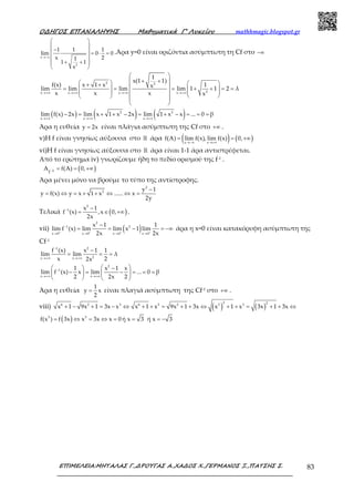Ο∆ΗΓΟΣ ΕΠΑΝΑΛΗΨΗΣ Μαθηµατικά Γ’ Λυκείου mathhmagic.blogspot.gr
ΕΠΙΜΕΛΕΙΑ:ΜΗΤΑΛΑΣ Γ.,∆ΡΟΥΓΑΣ Α.,ΧΑ∆ΟΣ Χ.,ΓΕΡΜΑΝΟΣ Ξ.,ΠΑΤΣΗΣ Σ. 83
x
2
1 1 1
lim 0 0
x 21
1 1
x
→−∞
 
 
−  = ⋅ =
 
+ + 
 
.Άρα y=0 είναι οριζόντια ασύμπτωτη τη Cf στο −∞
2 2
2x x x x
1
x(1 1)
f(x) x 1 x 1xlim lim lim lim 1 1 2 λ
x x x x→+∞ →+∞ →+∞ →+∞
 
+ +    + +   = = = + + = = 
    
    
 
( ) ( ) ( )2 2
x x x
lim f(x) 2x lim x 1 x 2x lim 1 x x ... 0 β
→+∞ →+∞ →+∞
− = + + − = + − = = =
Άρα η ευθεία y 2x= είναι πλάγια ασύμπτωτη της Cf στο +∞ .
v)Η f είναι γνησίως αύξουσα στο ℝ άρα ( ) ( )x x
f(A) lim f(x), lim f(x) 0,
→−∞ →+∞
= = +∞
vi)H f είναι γνησίως αύξουσα στο ℝ άρα είναι 1-1 άρα αντιστρέφεται.
Από το ερώτημα iv) γνωρίζουμε ήδη το πεδίο ορισμού της f-1 .
( )1f
A f(A) 0,− = = +∞
Άρα μένει μόνο να βρούμε το τύπο της αντίστροφης.
2
2 y 1
y f(x) y x 1 x ...... x
2y
−
= ⇔ = + + ⇔ ⇔ =
Τελικά ( )
2
1 x 1
f (x) ,x 0,
2x
− −
= ∈ +∞ .
vii) ( )
2
1 2
x 0 x 0 x 0 x 0
x 1 1
lim f (x) lim lim x 1 lim
2x 2x+ + + +
−
→ → → →
−
= = − = −∞ άρα η x=0 είναι κατακόρυφη ασύμπτωτη της
Cf-1
1 2
2x x
f (x) x 1 1
lim lim λ
x 22x
−
→+∞ →+∞
−
= = =
2
1
x x
1 x 1 x
lim f (x) x lim ... 0 β
2 2x 2
−
→+∞ →+∞
   −
− = − = = =  
   
Άρα η ευθεία
1
y x
2
= είναι πλαγιά ασύμπτωτη της Cf-1 στο +∞ .
viii) ( ) ( )
2 26 2 3 6 3 2 3 3
x 1 9x 1 3x x x 1 x 9x 1 3x x 1 x 3x 1 3x+ − + = − ⇔ + + = + + ⇔ + + = + + ⇔
( )3 3
f(x ) f 3x x 3x x 0 ή x 3 ή x 3= ⇔ = ⇔ = = = −
 