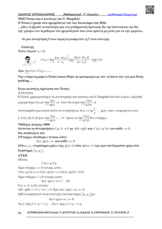Ο∆ΗΓΟΣ ΕΠΑΝΑΛΗΨΗΣ Μαθηµατικά Γ’ Λυκείου mathhmagic.blogspot.gr
ΕΠΙΜΕΛΕΙΑ:ΜΗΤΑΛΑΣ Γ.,∆ΡΟΥΓΑΣ Α.,ΧΑ∆ΟΣ Χ.,ΓΕΡΜΑΝΟΣ Ξ.,ΠΑΤΣΗΣ Σ.96
78)(Ο Τοτός και o κανόνας του L’ Hospital )
Ο Τοτός έγραφε στο ημερολόγιο του τον Ιανουάριο του 2016:
…χθες το βραδύ ανακάλυψα μια νέα μαθηματική πρόταση, θα την διατυπώσω και θα
την γράψω στο περιθώριο του ημερολογίου που είναι αρκετά μεγάλο για να την χωρέσει.
Αν μια συνάρτηση f είναι παραγωγίσιμη,τότε η f’ είναι συνεχής.
Απόδειξη
Έστω τυχαίο 0 f
x D∈
( )
( )0 0 0
0
0
00
0 x x x x x x
0 0
f(x) f(x ) 'f(x) f(x )
f'(x ) lim lim lim f'(x)
x x x x '→ → →
−−
= = =
− −
Άρα
0
0x x
lim f'(x) f'(x )
→
= …….
Την επόμενη μέρα ο Τοτός σκοτώθηκε σε μονομαχία με τον γείτονα του για μια θέση
parking …
Είναι σωστή η πρόταση του Τοτού;
Απάντηση
Ο Τοτός χρησιμοποίησε το αντίστροφο του κανόνα του L Hospital που δεν ισχύει. Δηλαδή
ισχυρίστηκε ότι αν
0x x
f(x)
lim L
g(x)→
= τότε θα ισχύει
0x x
f'(x)
lim L
g'(x)→
=
Αντιπαράδειγμα αποτελούν οι συναρτήσεις 2 1
f(x) x ημ , g(x) ln(1 x)
x
= = + ορισμένες στο
( ) ( )1,0 0,1− ∪ .Ισχύει
0x x
f(x)
lim ... 0
g(x)→
= = όμως το
0x x
f'(x)
lim
g'(x)→
δεν υπάρχει.
79)(θέμα Δέσμης 1989)
Δίνονται οι συναρτήσεις f,g : →ℝ ℝ με f(0) g(0)= και f''(x) g''(x)= για κάθε x∈ℝ
Να αποδείξετε ότι:
i)Υπάρχει σταθερά c τέτοια ώστε:
f(x) g(x) cx− = για κάθε x∈ℝ
ii)Αν 1 2
ρ ,ρ ετερόσημες ρίζες της g(x) 0= ,τότε ηf(x) 0= έχει μια τουλάχιστον ρίζα στο
διάστημα 1 2
ρ ,ρ   .
ΛΥΣΗ
i)Είναι:
f''(x) g''(x)=
Άρα υπάρχει c ∈ℝ τέτοια, ώστε:
( ) ( )f'(x) g'(x) c f'(x) g'(x) c f(x) g(x) ' cx '= + ⇔ − = ⇔ − =
Άρα υπάρχει c'∈ ℝ τέτοια, ώστε:
f(x) g(x) cx c'− = + (1)
Για x 0= η (1) γίνεται:
f(0) g(0) c 0 c' c' 0− = ⋅ + ⇔ = .Άρα f(x) g(x) cx− = , x∈ ℝ
ii)Η συνάρτηση f είναι συνεχής στο διάστημα 1 2
ρ ,ρ   με:
f(x) g(x) cx= + , x∈ ℝ
1 1 1 1
f(ρ ) g(ρ ) c ρ c ρ= + ⋅ = ⋅ , 2 2 2 2
f(ρ ) g(ρ ) c ρ c ρ= + ⋅ = ⋅
 