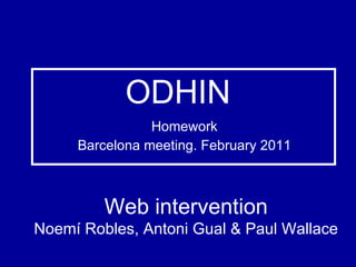 ODHIN Homework Barcelona meeting. February 2011 Web intervention Noemí Robles, Antoni Gual & Paul Wallace 
