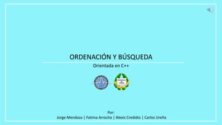 Orientada en C++
ORDENACIÓN Y BÚSQUEDA
Por:
Jorge Mendoza | Fatima Arrocha | Alexis Credidio | Carlos Ureña
 
