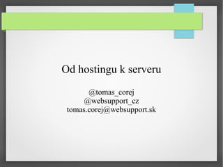 Od hostingu k serveru
@tomas_corej
@websupport_cz
tomas.corej@websupport.sk

 