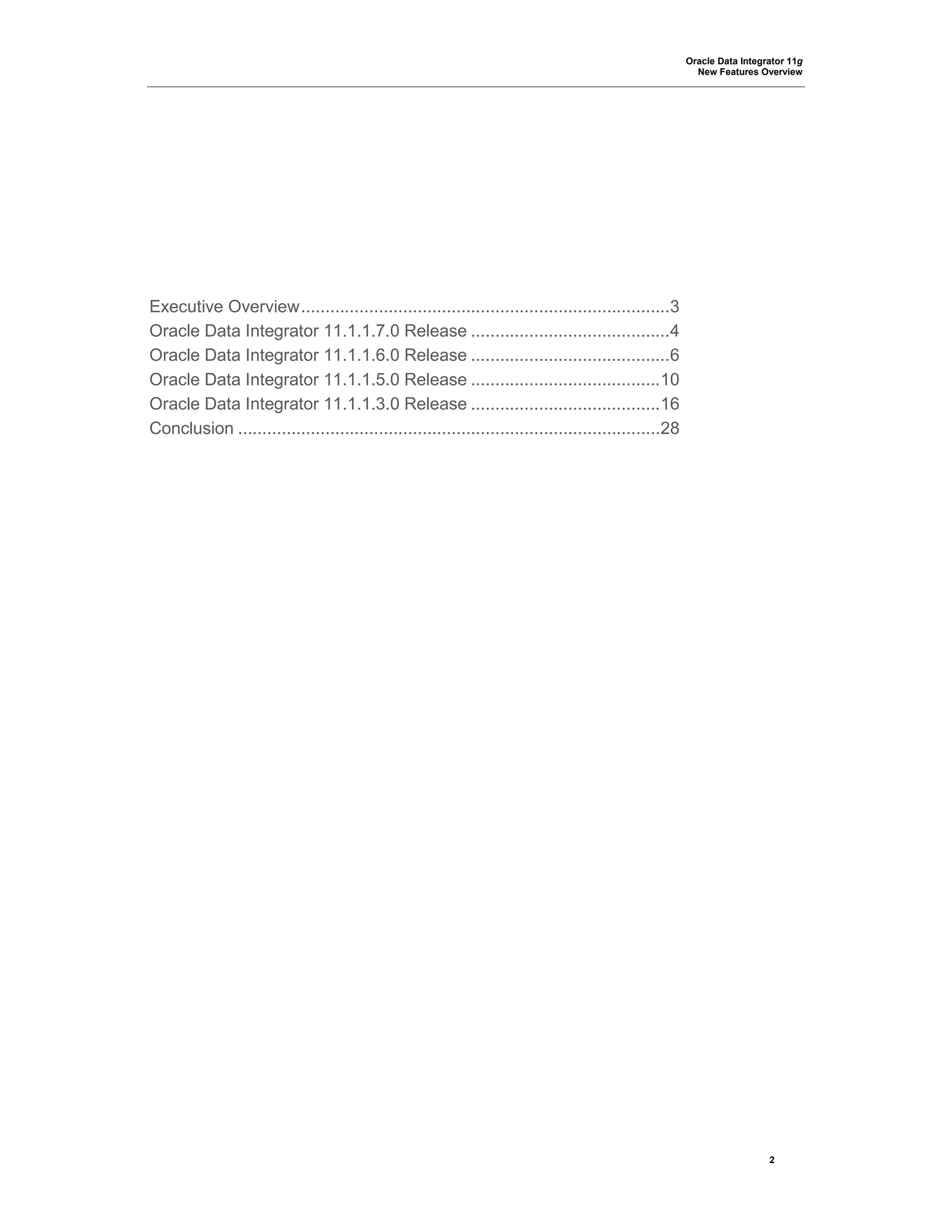 Oracle Data Integrator 11g
New Features Overview
2
Executive Overview............................................................................3
Oracle Data Integrator 11.1.1.7.0 Release .........................................4
Oracle Data Integrator 11.1.1.6.0 Release .........................................6
Oracle Data Integrator 11.1.1.5.0 Release .......................................10
Oracle Data Integrator 11.1.1.3.0 Release .......................................16
Conclusion .......................................................................................28
 