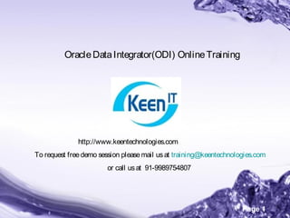 Page 1
OracleDataIntegrator(ODI) OnlineTraining
http://www.keentechnologies.com
To request freedemo session pleasemail usat training@keentechnologies.com
or call usat  91-9989754807
 