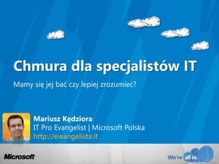 Mariusz KędzioraIT Pro Evangelist | Microsoft Polskahttp://ewangelista.it Chmura dla specjalistów IT Mamy się jej bać czy lepiej zrozumieć? 