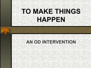 TO MAKE THINGS HAPPEN AN OD INTERVENTION 