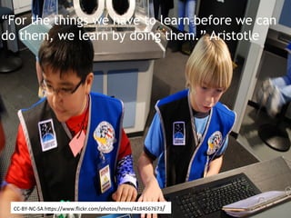 CC-­‐BY-­‐NC-­‐SA	
  h*ps://www.ﬂickr.com/photos/hmns/4184567673/	
  
“For the things we have to learn before we can
do them, we learn by doing them.” Aristotle
 