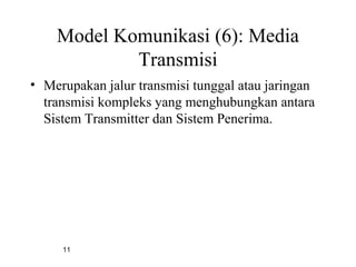 11
Model Komunikasi (6): Media
Transmisi
• Merupakan jalur transmisi tunggal atau jaringan
transmisi kompleks yang menghubungkan antara
Sistem Transmitter dan Sistem Penerima.
 