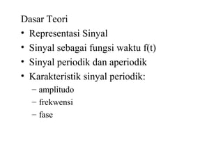 Dasar Teori
• Representasi Sinyal
• Sinyal sebagai fungsi waktu f(t)
• Sinyal periodik dan aperiodik
• Karakteristik sinyal periodik:
– amplitudo
– frekwensi
– fase
 