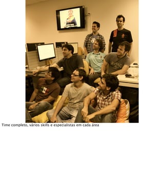 Time completo, vários skills e especialistas em cada área
 