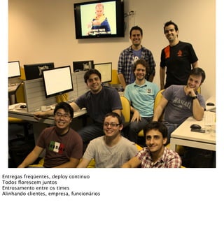 Entregas freqüentes, deploy continuo
Todos ﬂorescem juntos
Entrosamento entre os times
Alinhando clientes, empresa, funcionários
 