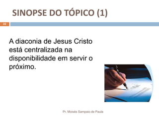 SINOPSE DO TÓPICO (1)
Pr. Moisés Sampaio de Paula
22
A diaconia de Jesus Cristo
está centralizada na
disponibilidade em servir o
próximo.
 