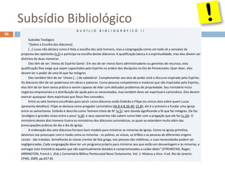 Subsídio Bibliológico
Pr. Moisés Sampaio de Paula
56
A U X Í L I O B I B L I O G R Á F I C O I I
Subsídio Teológico
"[Sobre a Escolha dos diáconos]
[…] Lucas não declara como é feita a escolha dos sete homens, mas a congregação como um todo vê a sensatez da
proposta dos apóstolos (v.5) e participa na escolha destes diáconos. A qualificação básica é a espiritualidade, mas eles devem ser
distintos de duas maneiras.
Eles têm de ser 'cheios do Espírito Santo'. Em vez de ser meros bons administradores ou gerentes de recursos, esta
qualificação lhes exige que sejam capacitados pelo Espírito na ordem dos discípulos no Dia de Pentecostes. Quer dizer, eles
devem ter o poder de uma fé que faz milagres.
Eles também têm de ser 'cheios [...] de sabedoria'. Complementar aos atos de poder está o discurso inspirado pelo Espírito.
Os diáconos têm de ser poderosos em obras e palavras. Como pessoas competentes e maduras que são inspiradas pelo Espírito,
elas têm de ter bom senso prático e serem capazes de lidar com delicados problemas de propriedade. Seu ministério inclui
negócios empresariais e a distribuição de ajuda para os necessitados, mas também deve ser espiritual e carismático. Eles devem
exercer quaisquer dons espirituais que Deus lhes concedeu.
Entre os sete homens escolhidos para servir como diáconos estão Estêvão e Filipe (os únicos dois sobre quem Lucas
apresenta detalhes). Filipe se destaca como pregador carismático (At 8.4-8,26-40; 21.8); ele é o primeiro a fundar uma igreja
entre os samaritanos. Estêvão é descrito como 'homem cheio de fé' (v.5), sem dúvida significando a fé que faz milagres. Ele faz
'prodígios e grandes sinais entre o povo' (v.8), e seus oponentes não sabem como lidar com a pregação que ele faz (v.10). O
ministério destes dois homens ilustra os ministérios dos diáconos carismáticos, os quais se estendem muito além das
preocupações práticas do dia a dia da Igreja.
A ordenação dos sete diáconos fornece bom modelo para ministrar as minorias da Igreja. Como na Igreja primitiva,
devemos nos preocupar com o modo como as minorias - os pobres, as viúvas, os órfãos e as pessoas de diferentes origens
raciais - são tratadas. Semelhante às viúvas crentes de fala grega, tais pessoas são indefesas, e suas necessidades podem ser
negligenciadas. Cada congregação deve ter um programa próprio para ministrar aos que estão em desvantagem e às minorias, e
entregar este ministério àqueles que são espiritualmente dotados e compromissados a cuidar deles" (STRONSTAD, Roger;
ARRINGTON, French L. (Eds.) Comentário Bíblico Pentecostal Novo Testamento. Vol. 1: Mateus a Atos. 4.ed. Rio de Janeiro:
CPAD, 2009, pp.657-8).
 