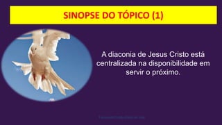 SINOPSE DO TÓPICO (1)
Facebook/Cristão:Estilo de Vida
A diaconia de Jesus Cristo está
centralizada na disponibilidade em
servir o próximo.
 