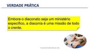 VERDADE PRÁTICA
Facebook/Cristão:Estilo de Vida
Embora o diaconato seja um ministério
específico, a diaconia é uma missão de todo
o crente.
 