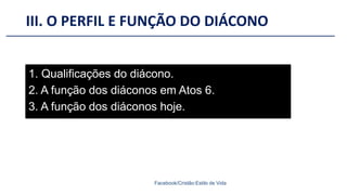 III. O PERFIL E FUNÇÃO DO DIÁCONO
Facebook/Cristão:Estilo de Vida
1. Qualificações do diácono.
2. A função dos diáconos em Atos 6.
3. A função dos diáconos hoje.
 