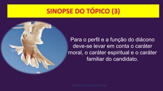 SINOPSE DO TÓPICO (3)
Facebook/Cristão:Estilo de Vida
Para o perfil e a função do diácono
deve-se levar em conta o caráter
moral, o caráter espiritual e o caráter
familiar do candidato.
 