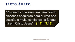 TEXTO ÁUREO
Facebook/Cristão:Estilo de Vida
"Porque os que servirem bem como
diáconos adquirirão para si uma boa
posição e muita confiança na fé que
há em Cristo Jesus" (1 Tm 3.13).
 