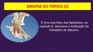 SINOPSE DO TÓPICO (2)
Facebook/Cristão:Estilo de Vida
O livro dos Atos dos Apóstolos, no
capítulo 6, descreve a instituição do
ministério de diácono.
 