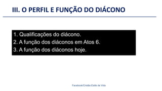III. O PERFIL E FUNÇÃO DO DIÁCONO
Facebook/Cristão:Estilo de Vida
1. Qualificações do diácono.
2. A função dos diáconos em Atos 6.
3. A função dos diáconos hoje.
 