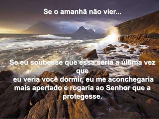 Se o amanhã não vier...Se eu soubesse que essa seria a última vez que eu veria você dormir, eu me aconchegaria mais apertado e rogaria ao Senhor que a protegesse.