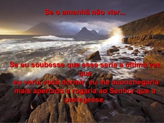 Se o amanhã não vier... Se eu soubesse que essa seria a última vez que eu veria você dormir, eu me aconchegaria mais apertado e rogaria ao Senhor que a protegesse. 
