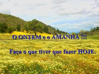 O ONTEM e o AMANHÃ !!!O ONTEM e o AMANHÃ !!!
Faça o que tiver que fazer HOJE.Faça o que tiver que fazer HOJE.
 