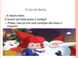 O DIA DE NATAL
 E depois disse:
Ó senhor pai Natal posso ir contigo?
 -Podes, mas só com uma condição não dizes a
  ninguém!
 