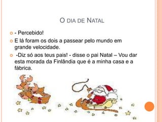 O DIA DE NATAL
 - Percebido!
 E lá foram os dois a passear pelo mundo em
  grande velocidade.
 -Diz só aos teus pais! - disse o pai Natal – Vou dar
  esta morada da Finlândia que é a minha casa e a
  fábrica.
 