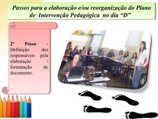 Passos para a elaboração e/ou reorganização do Plano
de Intervenção Pedagógica no dia “D”
Passos para a elaboração e/ou reorganização do Plano
de Intervenção Pedagógica no dia “D”
2º Passo -
Definição dos
responsáveis pela
elaboração /
formatação do
documento.
2º Passo -
Definição dos
responsáveis pela
elaboração /
formatação do
documento.
 