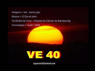 [email_address] Imagens = net , outros pps. Musica = O Dia do bem. Cd Direito de Viver - Hospital do Câncer de Barretos-Sp Formatação = Ve40 ! 2008 