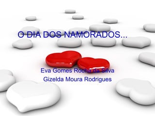 O DIA DOS NAMORADOS... Eva Gomes Rocha da Silva Gizelda Moura Rodrigues 