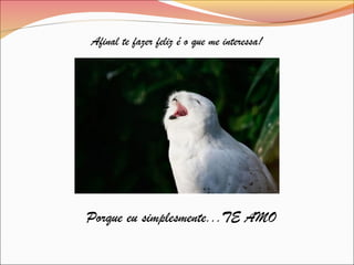 Afinal te fazer feliz é o que me interessa!
Porque eu simplesmente...TE AMO
 